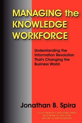 Managing the Knowledge Workforce: Understanding the Information Revolution That's Changing the Business World by Spira, Jonathan