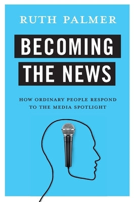 Becoming the News: How Ordinary People Respond to the Media Spotlight by Palmer, Ruth
