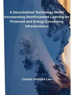 A Decentralized Technology Model Incorporating Reinforcement Learning for Protected and Energy-Conserving Infrastructures by Leo, Custos Veritatis