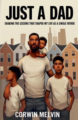 Just A Dad - Sharing the Lessons that Shaped My Life as a Single Father by Melvin, Corwin