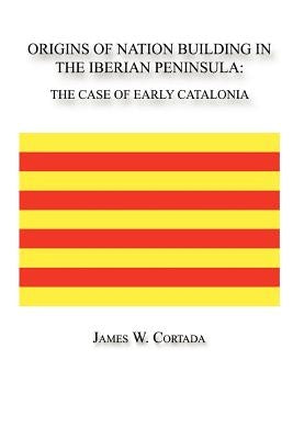 Origins of Nation Building in the Iberian Peninsula: The Case of Early Catalonia by Cortada, James W.