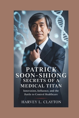Patrick Soon Shiong: Secrets of a Medical Titan: Innovation, Influence, and the Battle to Control Healthcare by L. Clayton, Harvey
