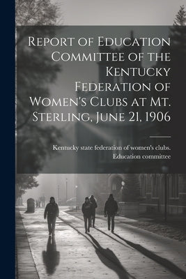 Report of Education Committee of the Kentucky Federation of Women's Clubs at Mt. Sterling, June 21, 1906 by Kentucky State Federation of Women's