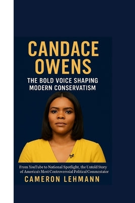 Candace Owens: The Bold Voice Shaping Modern Conservatism: From YouTube to National Spotlight, the Untold Story of America's Most Controversial Politi by Lehmann, Cameron