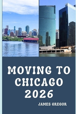 Moving to Chicago 2026: A Practical Relocation Guide to Housing, Jobs, Neighborhoods, and Everyday Life in Chicago for 2026 by Gregor, James