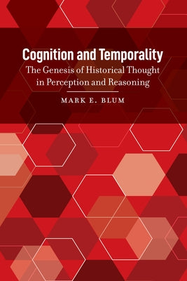 Cognition and Temporality: The Genesis of Historical Thought in Perception and Reasoning by Blum, Mark E.