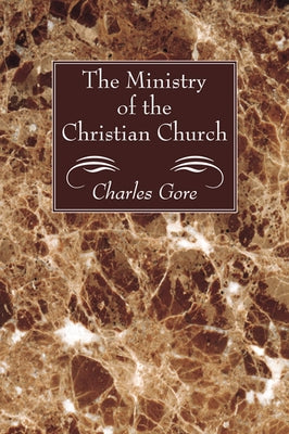 The Ministry of the Christian Church by Gore, Charles