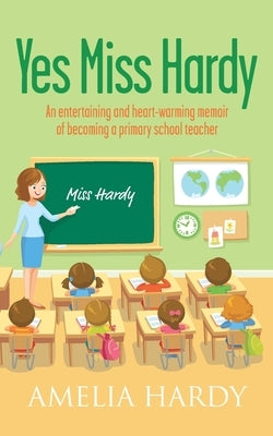 Yes Miss Hardy: An entertaining and heart-warming memoir of becoming a primary school teacher by Hardy, Amelia