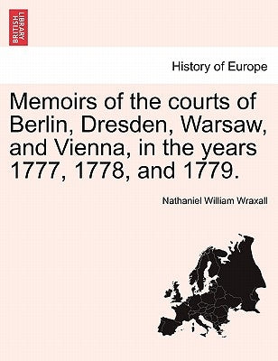 Memoirs of the Courts of Berlin, Dresden, Warsaw, and Vienna, in the Years 1777, 1778, and 1779. by Wraxall, Nathaniel William