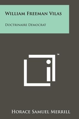 William Freeman Vilas: Doctrinaire Democrat by Merrill, Horace Samuel