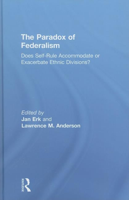 The Paradox of Federalism: Does Self-Rule Accommodate or Exacerbate Ethnic Divisions? by Erk, Jan