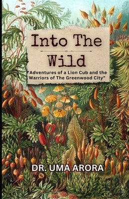 Into the Wild: "Adventures of a Lion Cub and the Warriors of The Greenwood City" by Arora, Uma