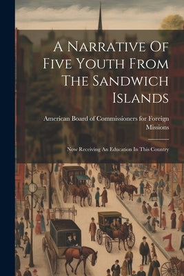 A Narrative Of Five Youth From The Sandwich Islands: Now Receiving An Education In This Country by American Board of Commissioners for F