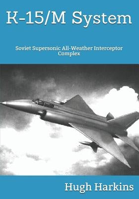 K-15 System: Soviet Supersonic All-Weather Interceptor Complex by Harkins, Hugh