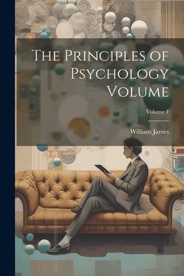 The Principles of Psychology Volume; Volume 1 by James, William