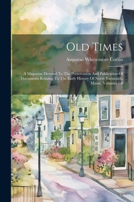 Old Times: A Magazine Devoted To The Preservation And Publication Of Documents Relating To The Early History Of North Yarmouth, M by Corliss, Augustus Whittemore