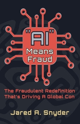 "AI" Means Fraud: The Fraudulent Redefinition That's Driving A Global Con by Snyder, Jared A.