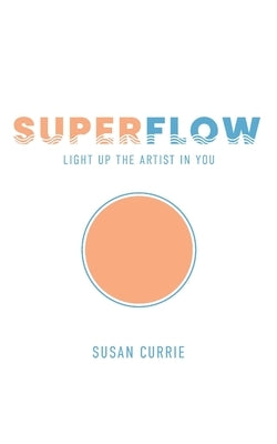 Superflow: Light Up the Artist in You by Currie, Susan