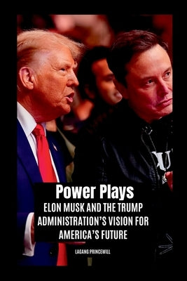 Power Plays: Elon Musk and the Trump Administration's Vision for America's Future by Princewill, Lagang