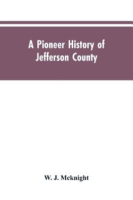 A Pioneer History of Jefferson County, Pennsylvania 1755-1844 and My First Recollections of Brookville, Pennsylvania, 1840-1843, When My Feet Were Bar by McKnight, W. J.