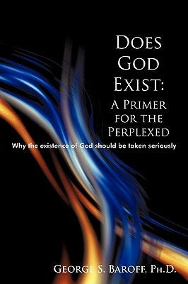 Does God Exist: A Primer for the Perplexed: Why the existence God should be taken seriously by Baroff, George