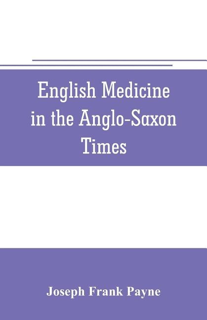 English medicine in the Anglo-Saxon times; two lectures delivered before the Royal college of physicians of London, June 23 and 25, 1903 by Frank Payne, Joseph
