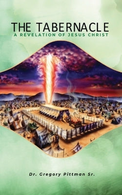 The Tabernacle A Revelation Of Jesus Christ by Pittman, Gregory, Sr.