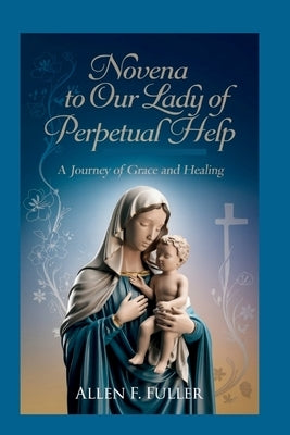 Novena to Our Lady of Perpetual Help: A Journey of Grace and Healing by Fuller, Allen F.