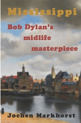 Mississippi: Bob Dylan's midlife masterpiece by Markhorst, Jochen