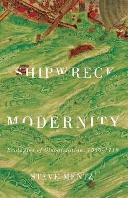 Shipwreck Modernity: Ecologies of Globalization, 1550-1719 by Mentz, Steve