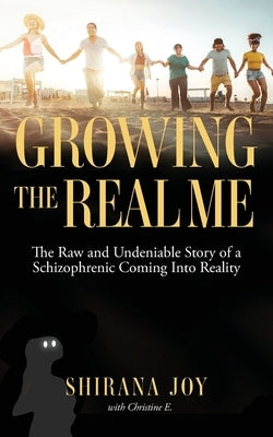 Growing the Real Me: The Raw and Undeniable Story of a Schizophrenic Coming Into Reality by Joy, Shirana