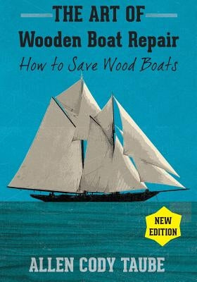 The Art of Wooden Boat Repair: How to Save Wood Boats by Taube, Allen Cody