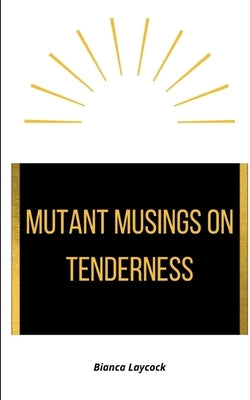 Mutant Musings on Tenderness by Laycock, Bianca