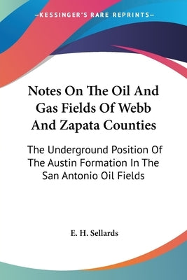 Notes On The Oil And Gas Fields Of Webb And Zapata Counties: The Underground Position Of The Austin Formation In The San Antonio Oil Fields by Sellards, E. H.