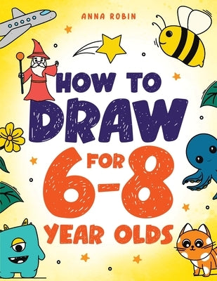 How to Draw for 6-8 Year Olds: Learn to Draw Cute Animals, Gifts, Magical Things and Other Cool Stuff Book for Kids Age 6+ by Robin, Anna