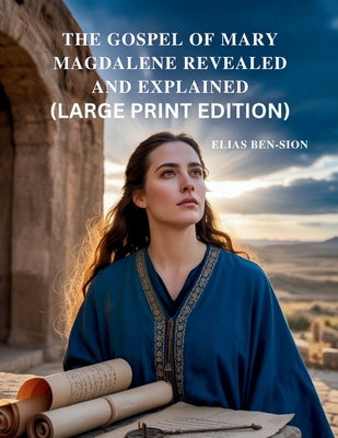 The Gospel of Mary Magdalene Revealed and Explained: Unlocking Hidden Teachings, Feminine Spiritual Power, and Transformative Guidance from Early Chri by Ben-Sion, Elias