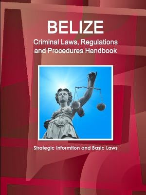 Belize Criminal Laws, Regulations and Procedures Handbook - Strategic Informtion and Basic Laws by Ibp, Inc
