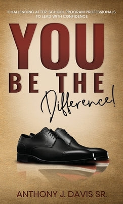You Be the Difference: Challenging After-School Program Professionals to Lead with Confidence by Davis, Anthony J., Sr.