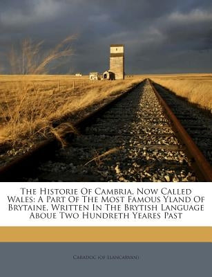 The Historie of Cambria, Now Called Wales: A Part of the Most Famous Yland of Brytaine, Written in the Brytish Language Aboue Two Hundreth Yeares Past by Llancarvan), Caradoc (of