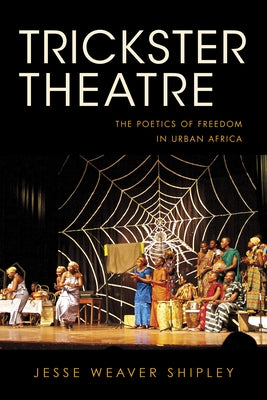 Trickster Theatre: The Poetics of Freedom in Urban Africa by Shipley, Jesse Weaver