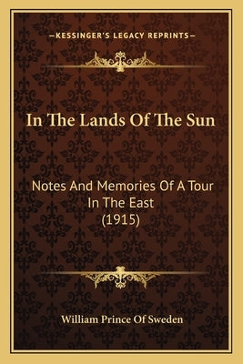 In The Lands Of The Sun: Notes And Memories Of A Tour In The East (1915) by Sweden, William Prince of