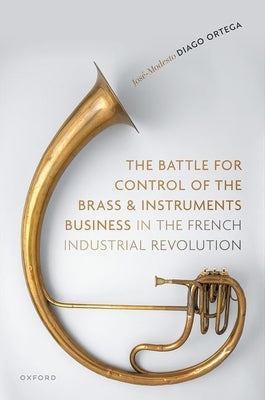 The Battle for Control of the Brass and Instruments Business in the French Industrial Revolution by Diago Ortega, Jos?-Modesto
