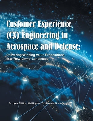 Customer Experience (CX) Engineering in Aerospace and Defense: Delivering Winning Value Propositions in a 'New-Game' Landscape by Phillips, Lynn