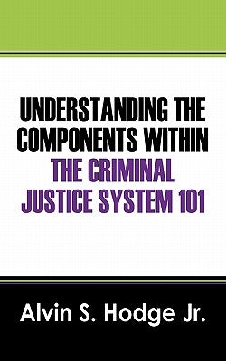 Understanding the Components Within the Criminal Justice System 101 by Hodge, Alvin S. Jr.