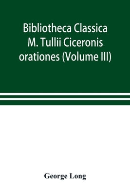 Bibliotheca Classica; M. Tullii Ciceronis orationes (Volume III) by Long, George