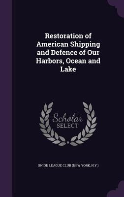 Restoration of American Shipping and Defence of Our Harbors, Ocean and Lake by Union League Club (New York, N. y. ).