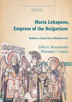 Maria Lekapene, Empress of the Bulgarians: Neither a Saint Nor a Malefactress by Leszka, Miroslaw J.