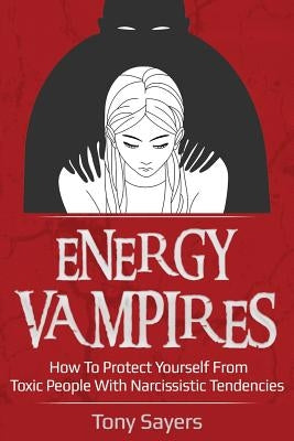 Energy Vampires: How To Protect Yourself From Toxic People With Narcissistic Tendencies by Sayers, Tony