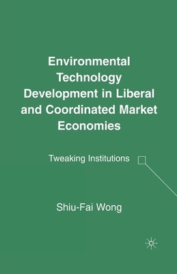 Environmental Technology Development in Liberal and Coordinated Market Economies: Tweaking Institutions by Wong, S.