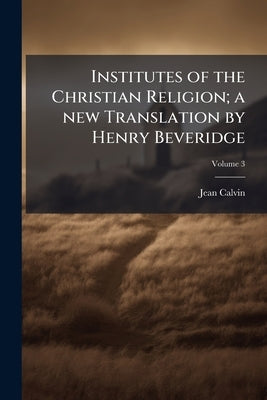 Institutes of the Christian Religion; a new Translation by Henry Beveridge; Volume 3 by Calvin, Jean